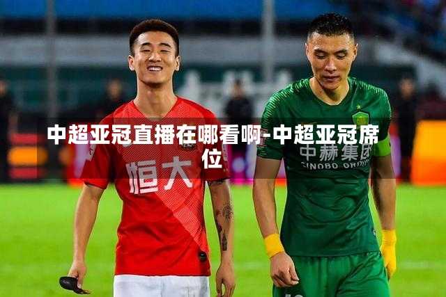 中超亚冠直播在哪看啊-中超亚冠席位