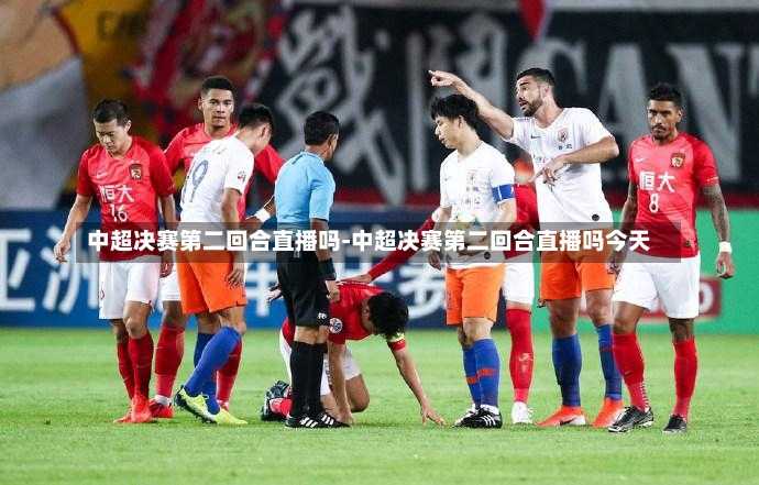 中超决赛第二回合直播吗-中超决赛第二回合直播吗今天