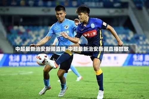 中超最新治安新闻直播-中超最新治安新闻直播回放