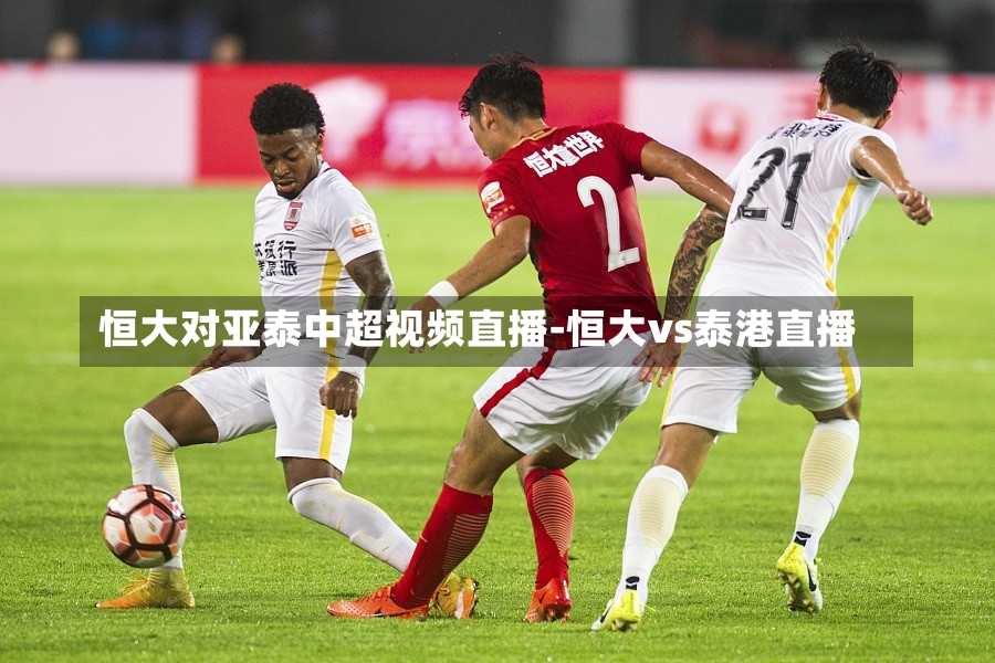 恒大对亚泰中超视频直播-恒大vs泰港直播