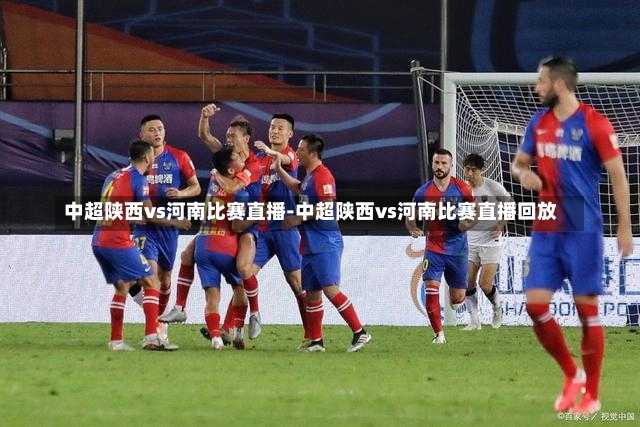 中超陕西vs河南比赛直播-中超陕西vs河南比赛直播回放