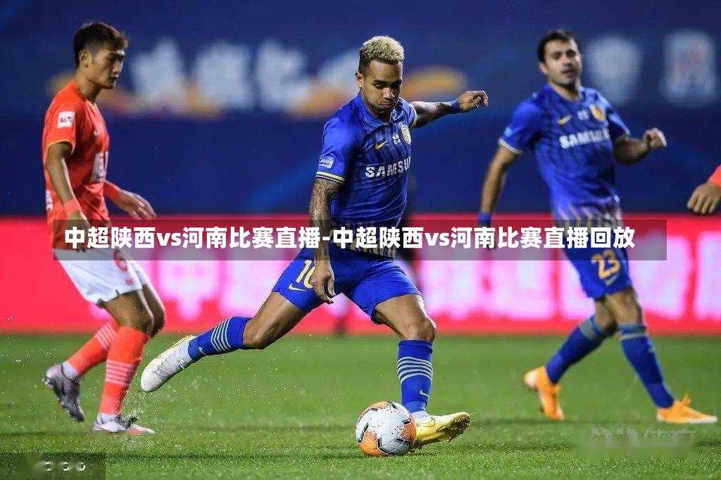 中超陕西vs河南比赛直播-中超陕西vs河南比赛直播回放