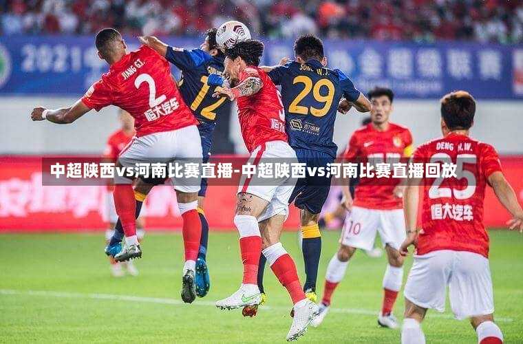中超陕西vs河南比赛直播-中超陕西vs河南比赛直播回放