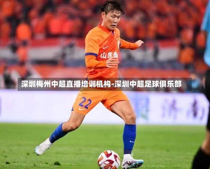 深圳梅州中超直播培训机构-深圳中超足球俱乐部