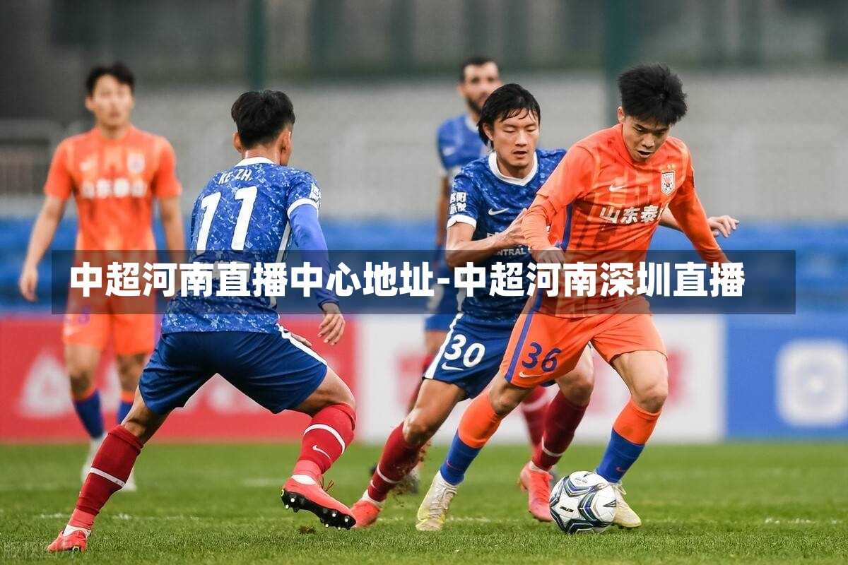 中超河南直播中心地址-中超河南深圳直播