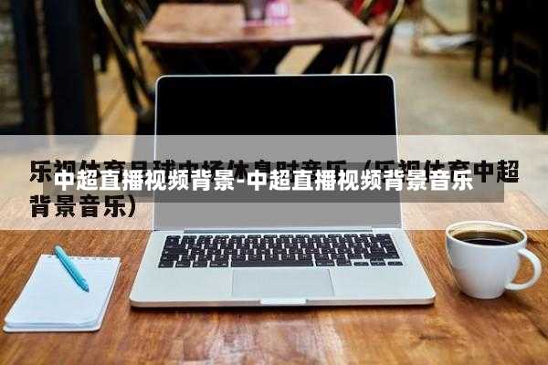 中超直播视频背景-中超直播视频背景音乐