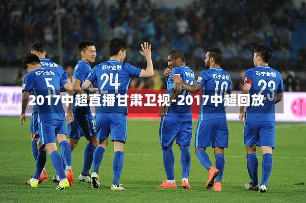 2017中超直播甘肃卫视-2017中超回放