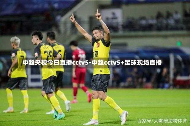 中超央视今日直播cctv5-中超cctv5+足球现场直播