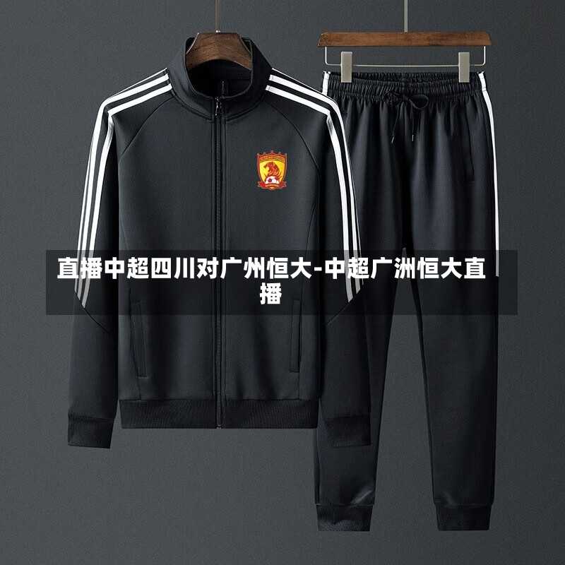 直播中超四川对广州恒大-中超广洲恒大直播