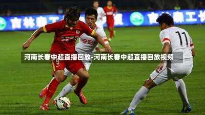 河南长春中超直播回放-河南长春中超直播回放视频