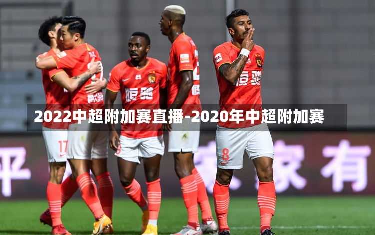 2022中超附加赛直播-2020年中超附加赛