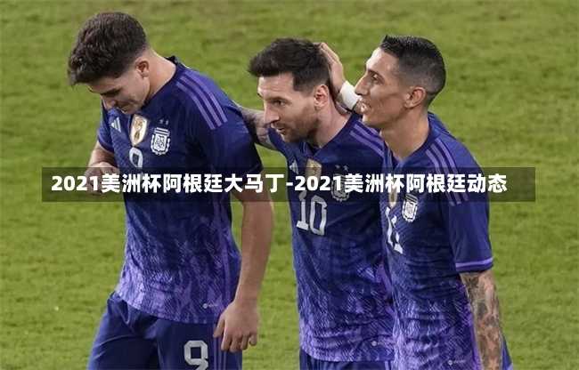 2021美洲杯阿根廷大马丁-2021美洲杯阿根廷动态
