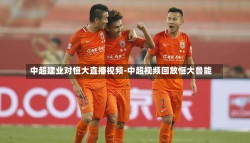 中超建业对恒大直播视频-中超视频回放恒大鲁能