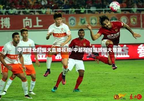 中超建业对恒大直播视频-中超视频回放恒大鲁能