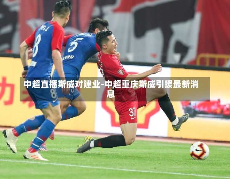 中超直播斯威对建业-中超重庆斯威引援最新消息