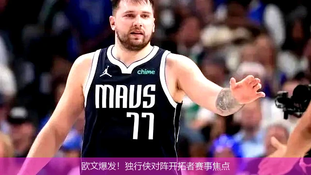 欧文爆发！独行侠对阵开拓者赛事焦点