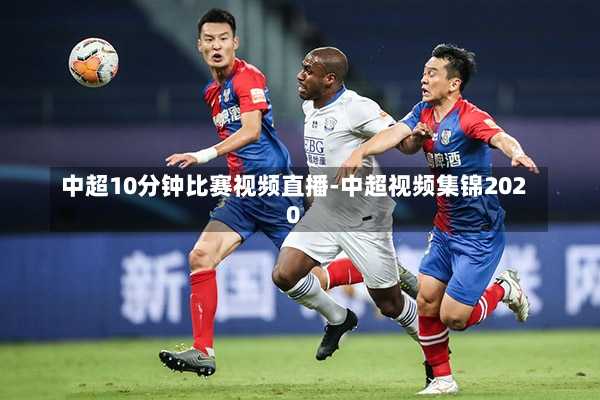 中超10分钟比赛视频直播-中超视频集锦2020
