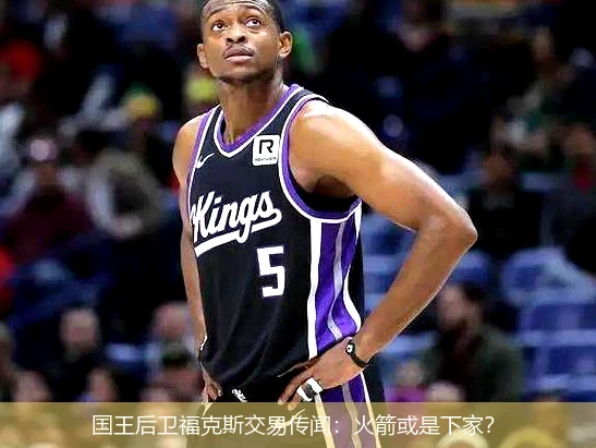 国王后卫福克斯交易传闻：火箭或是下家？