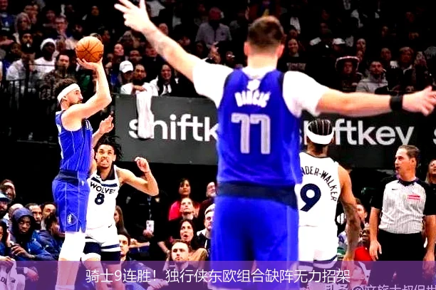 骑士9连胜！独行侠东欧组合缺阵无力招架