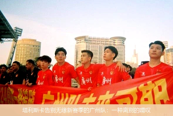 塔利斯卡告别无缘新赛季的广州队：一种离别的喟叹