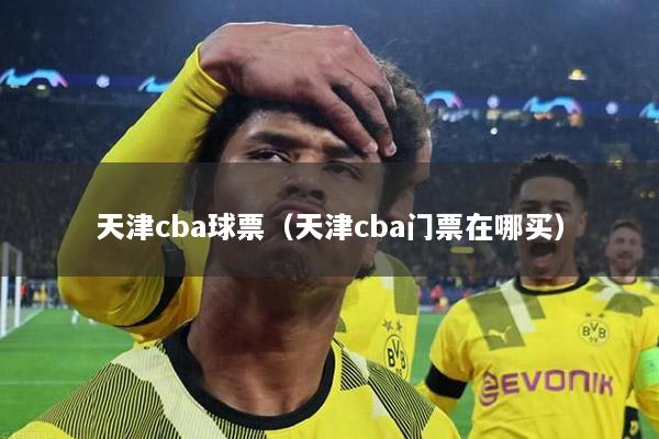 天津cba球票（天津cba门票在哪买）