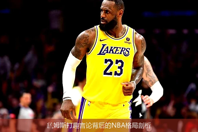 詹姆斯打趣言论背后的NBA格局剖析