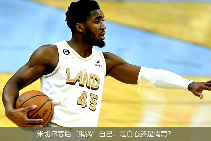 米切尔赛后“甩锅”自己,是真心还是假意?
