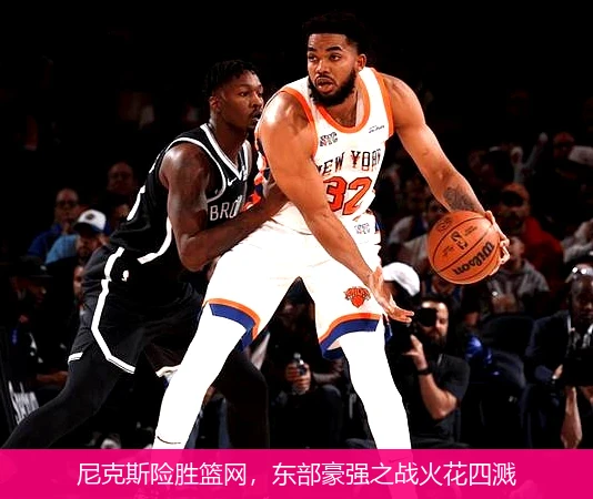 尼克斯险胜篮网，东部豪强之战火花四溅