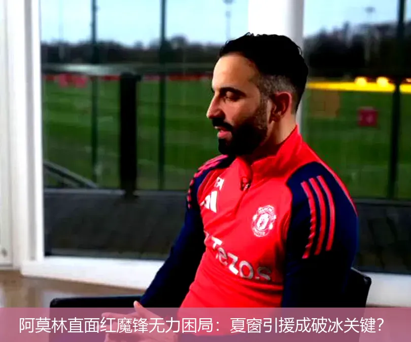 阿莫林直面红魔锋无力困局:夏窗引援成破冰关键?