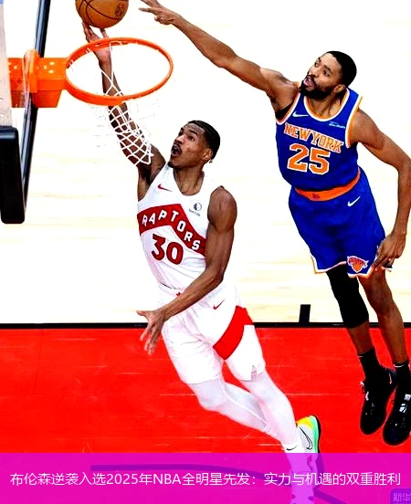 布伦森逆袭入选2025年NBA全明星先发：实力与机遇的双重胜利