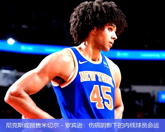 尼克斯或抛售米切尔 - 罗宾逊：伤病阴影下的内线球员命运